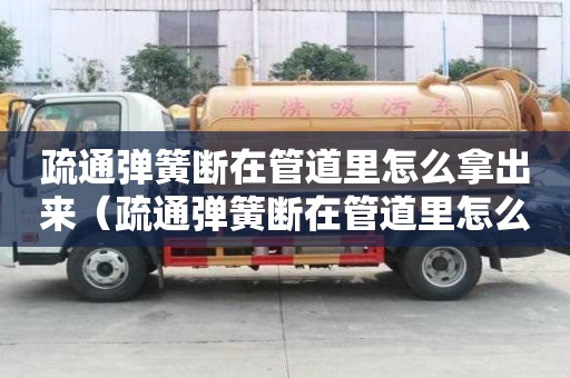 疏通彈簧斷在管道里怎么拿出來(lái)（疏通彈簧斷在管道里怎么拿出來(lái)的）