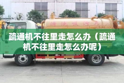 疏通機不往里走怎么辦（疏通機不往里走怎么辦呢）