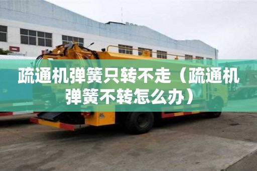 疏通機彈簧只轉不走（疏通機彈簧不轉怎么辦）