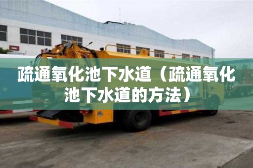 疏通氧化池下水道（疏通氧化池下水道的方法）
