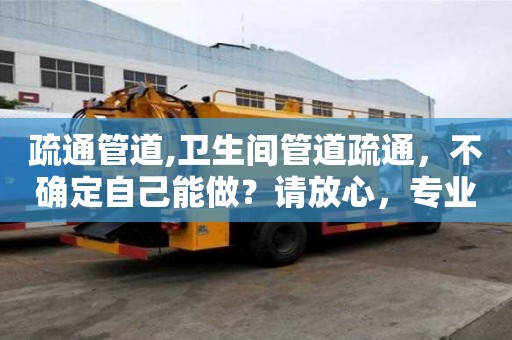 疏通管道,衛生間管道疏通，不確定自己能做？請放心，專業師傅為您服務