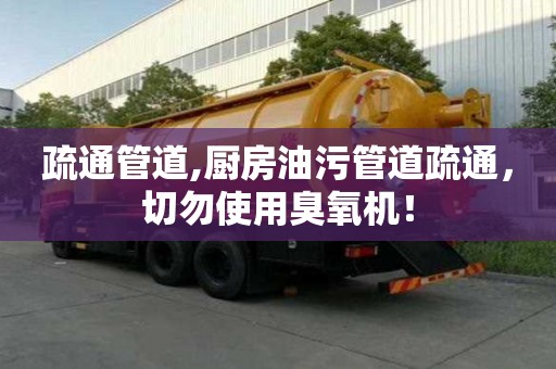 疏通管道,廚房油污管道疏通，切勿使用臭氧機！