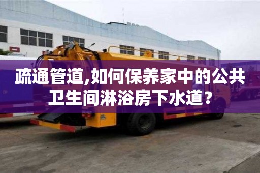 疏通管道,如何保養家中的公共衛生間淋浴房下水道？