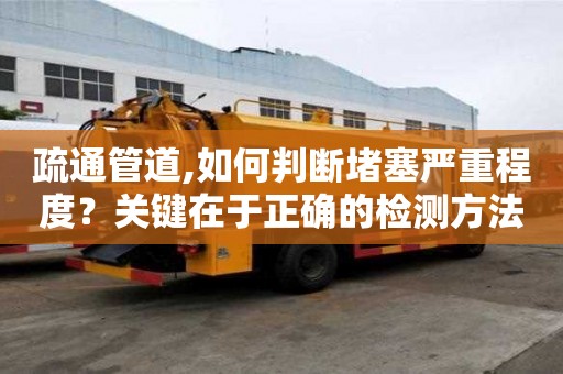 疏通管道,如何判斷堵塞嚴重程度？關鍵在于正確的檢測方法！