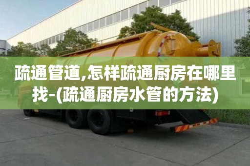 疏通管道,怎樣疏通廚房在哪里找-(疏通廚房水管的方法)