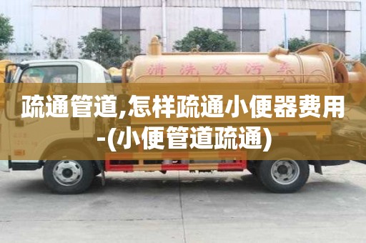 疏通管道,怎樣疏通小便器費用-(小便管道疏通)