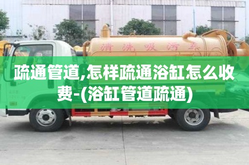 疏通管道,怎樣疏通浴缸怎么收費-(浴缸管道疏通)