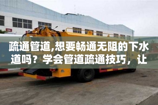 疏通管道,想要暢通無(wú)阻的下水道嗎？學(xué)會(huì)管道疏通技巧，讓生活更美好！