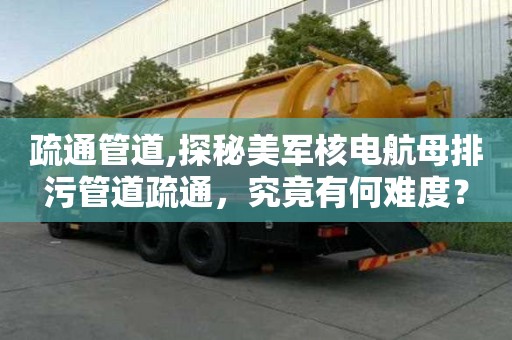 疏通管道,探秘美軍核電航母排污管道疏通，究竟有何難度？