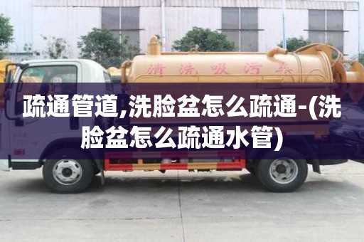 疏通管道,洗臉盆怎么疏通-(洗臉盆怎么疏通水管)