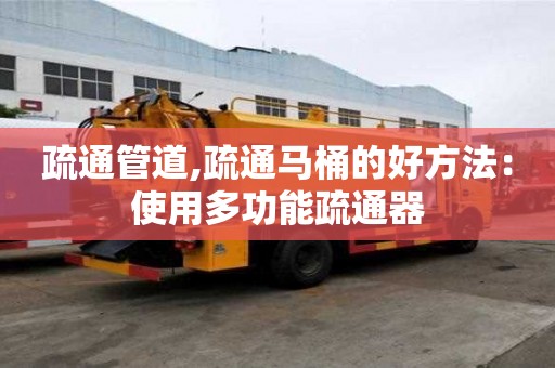 疏通管道,疏通馬桶的好方法：使用多功能疏通器