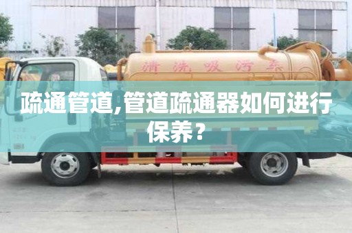 疏通管道,管道疏通器如何進行保養？