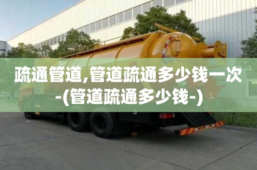 疏通管道,管道疏通多少錢一次-(管道疏通多少錢-)