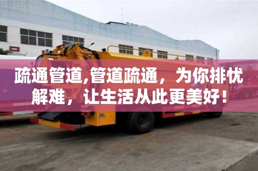 疏通管道,管道疏通，為你排憂解難，讓生活從此更美好！