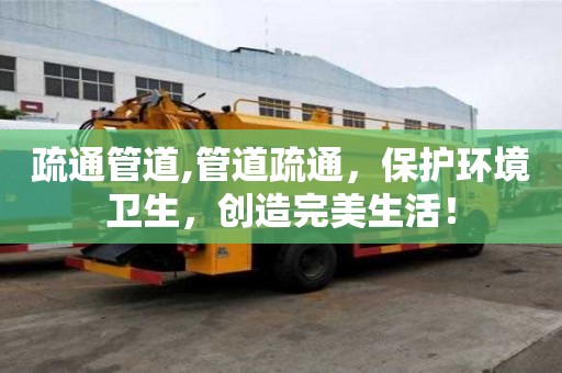 疏通管道,管道疏通，保護環境衛生，創造完美生活！