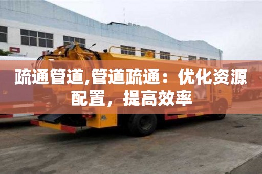 疏通管道,管道疏通：優化資源配置，提高效率