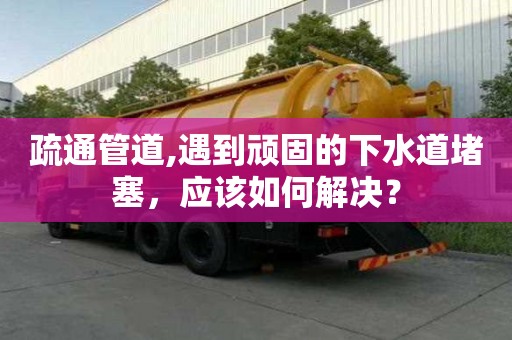 疏通管道,遇到頑固的下水道堵塞，應(yīng)該如何解決？