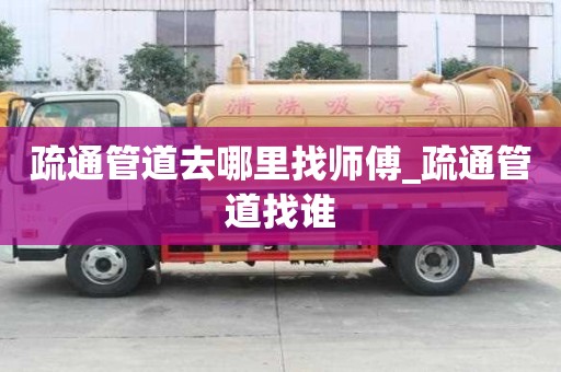 疏通管道去哪里找師傅_疏通管道找誰