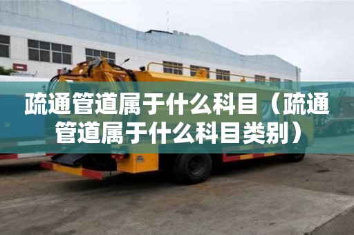 疏通管道屬于什么科目（疏通管道屬于什么科目類別）