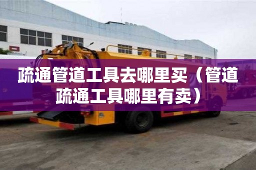 疏通管道工具去哪里買（管道疏通工具哪里有賣）