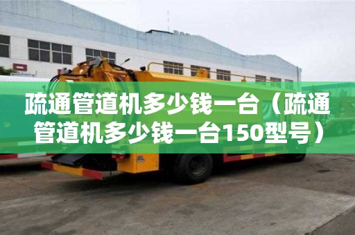疏通管道機多少錢一臺（疏通管道機多少錢一臺150型號）