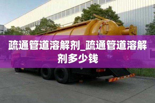 疏通管道溶解劑_疏通管道溶解劑多少錢
