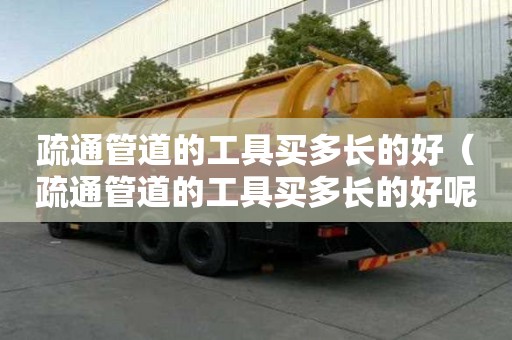 疏通管道的工具買多長(zhǎng)的好（疏通管道的工具買多長(zhǎng)的好呢）