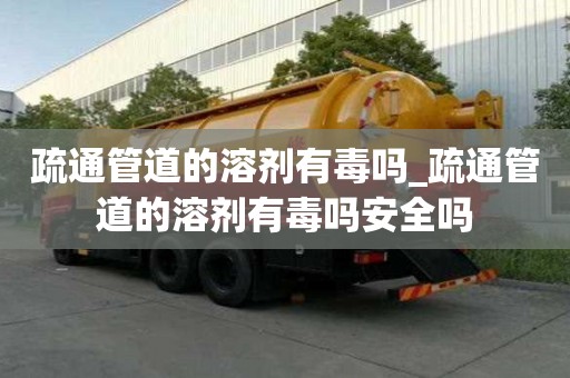 疏通管道的溶劑有毒嗎_疏通管道的溶劑有毒嗎安全嗎