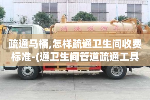 疏通馬桶,怎樣疏通衛生間收費標準-(通衛生間管道疏通工具有幾種-)