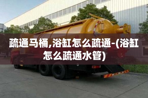 疏通馬桶,浴缸怎么疏通-(浴缸怎么疏通水管)