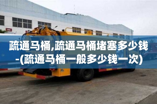 疏通馬桶,疏通馬桶堵塞多少錢-(疏通馬桶一般多少錢一次)