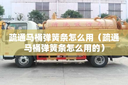 疏通馬桶彈簧條怎么用（疏通馬桶彈簧條怎么用的）