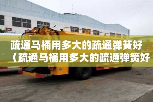 疏通馬桶用多大的疏通彈簧好（疏通馬桶用多大的疏通彈簧好用）