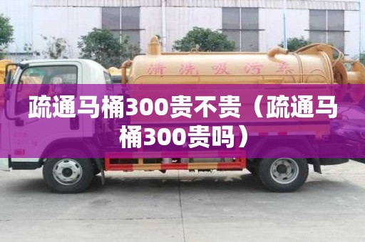 疏通馬桶300貴不貴(疏通馬桶300貴嗎) 疏通馬桶300貴不貴(疏通馬桶300貴嗎)