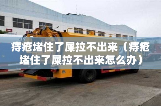 痔瘡堵住了屎拉不出來(lái)（痔瘡堵住了屎拉不出來(lái)怎么辦）