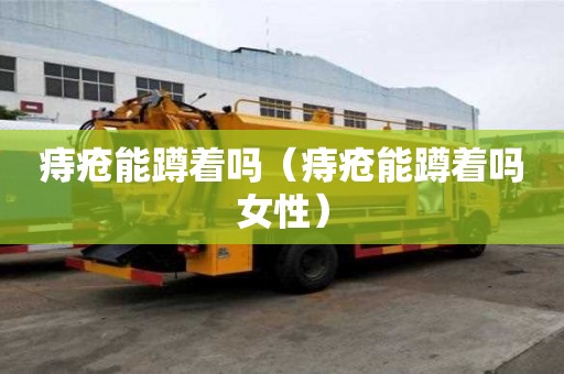 痔瘡能蹲著嗎（痔瘡能蹲著嗎女性）