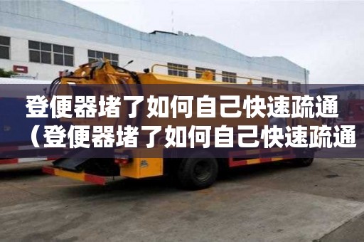 登便器堵了如何自己快速疏通（登便器堵了如何自己快速疏通馬桶）