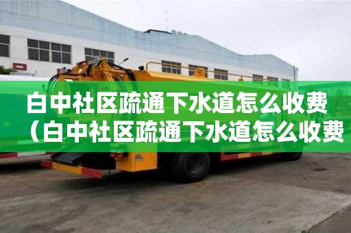 白中社區疏通下水道怎么收費（白中社區疏通下水道怎么收費的）