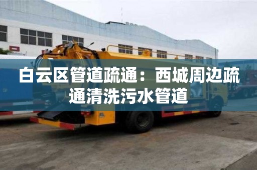 白云區管道疏通：西城周邊疏通清洗污水管道