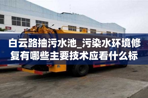 白云路抽污水池_污染水環境修復有哪些主要技術應看什么標準呢