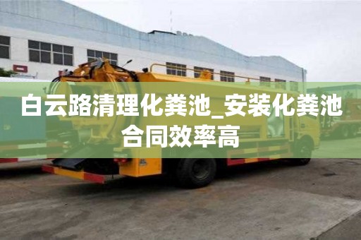 白云路清理化糞池_安裝化糞池合同效率高