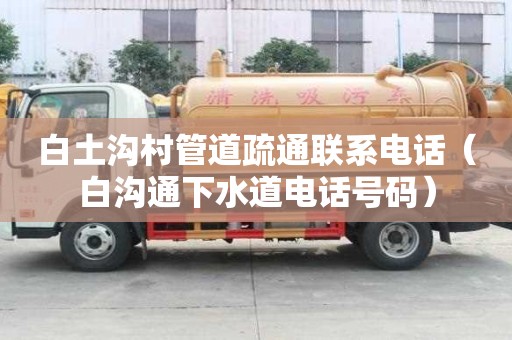 白土溝村管道疏通聯系電話（白溝通下水道電話號碼）