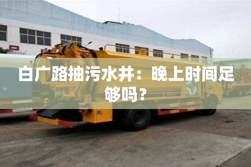 白廣路抽污水井：晚上時間足夠嗎？