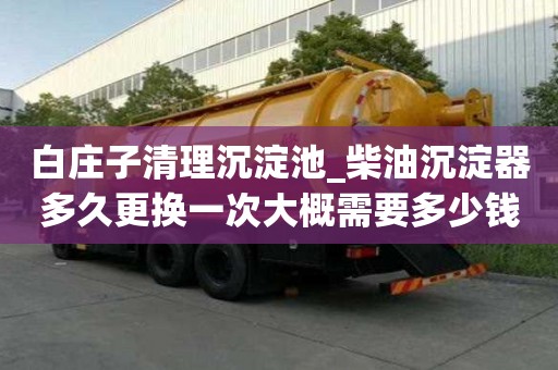 白莊子清理沉淀池_柴油沉淀器多久更換一次大概需要多少錢