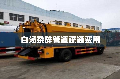 白湯雜碎管道疏通費(fèi)用 白湯雜碎管道疏通費(fèi)用