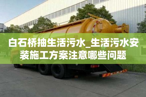 白石橋抽生活污水_生活污水安裝施工方案注意哪些問題