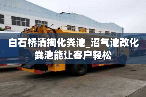白石橋清掏化糞池_沼氣池改化糞池能讓客戶輕松