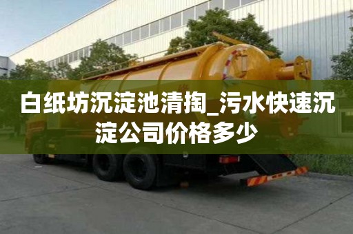 白紙坊沉淀池清掏_污水快速沉淀公司價格多少
