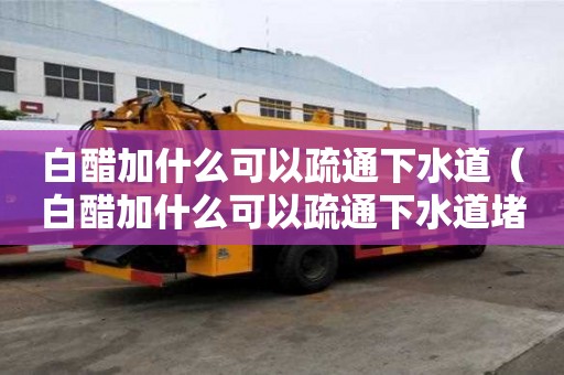 白醋加什么可以疏通下水道（白醋加什么可以疏通下水道堵塞）