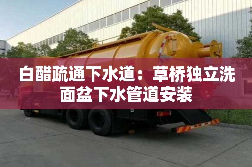 白醋疏通下水道：草橋獨立洗面盆下水管道安裝